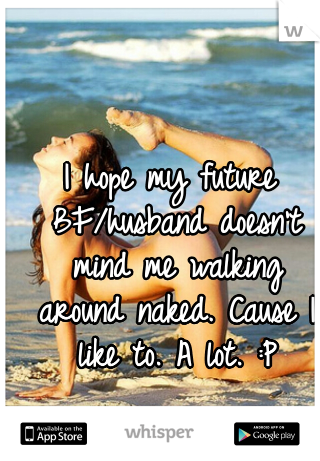 I hope my future BF/husband doesn't mind me walking around naked. Cause I like to. A lot. :P