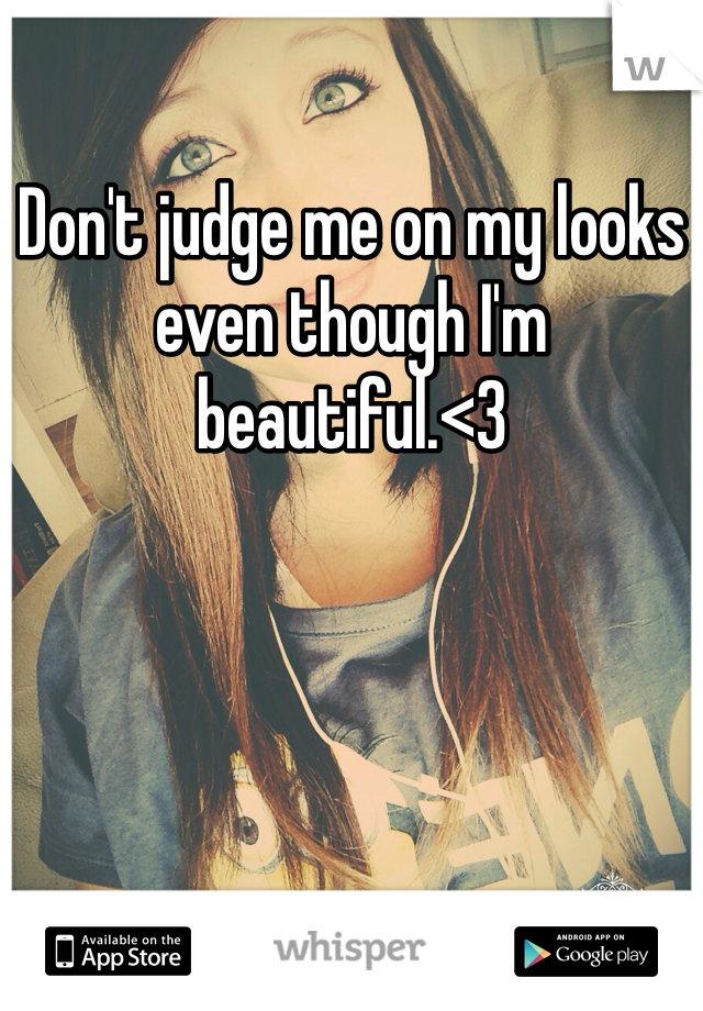 Don't judge me on my looks even though I'm beautiful.<3