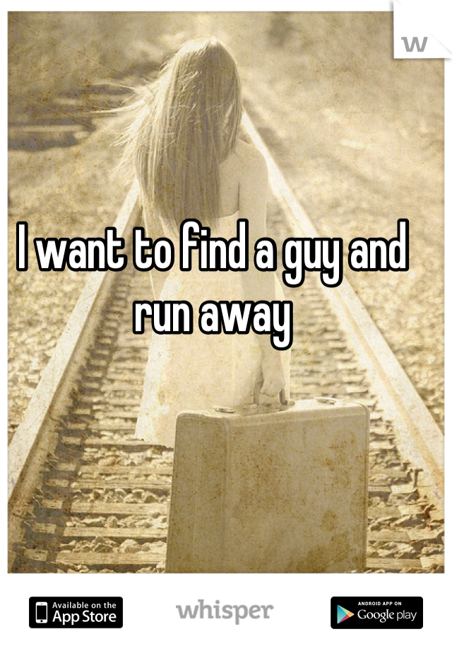 I want to find a guy and run away