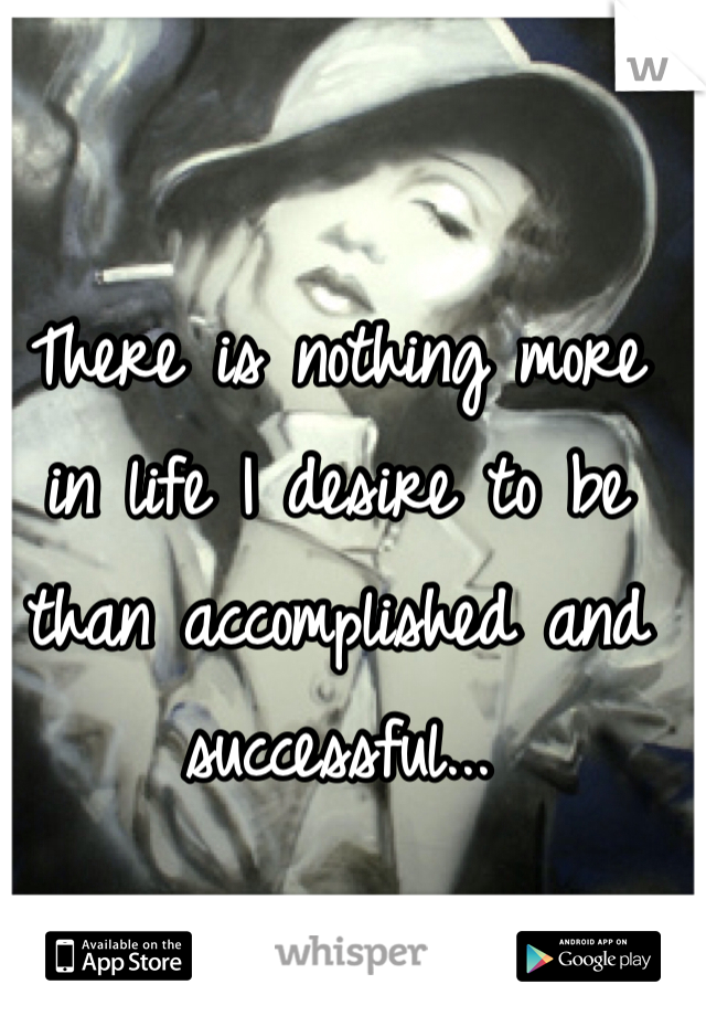 There is nothing more in life I desire to be than accomplished and successful...