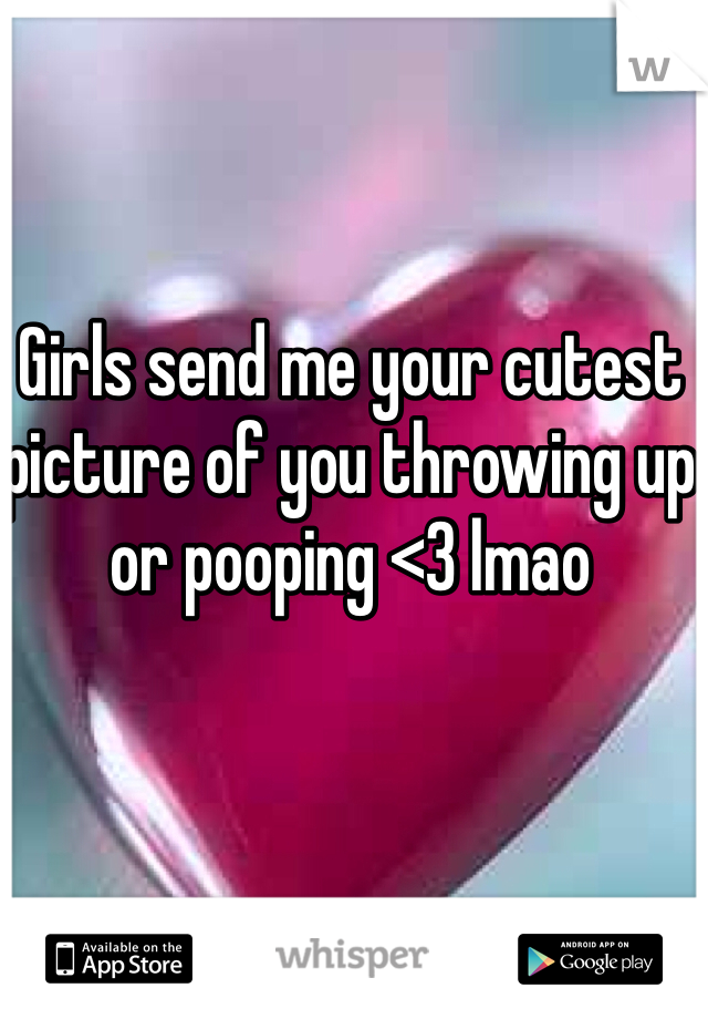 Girls send me your cutest picture of you throwing up or pooping <3 lmao