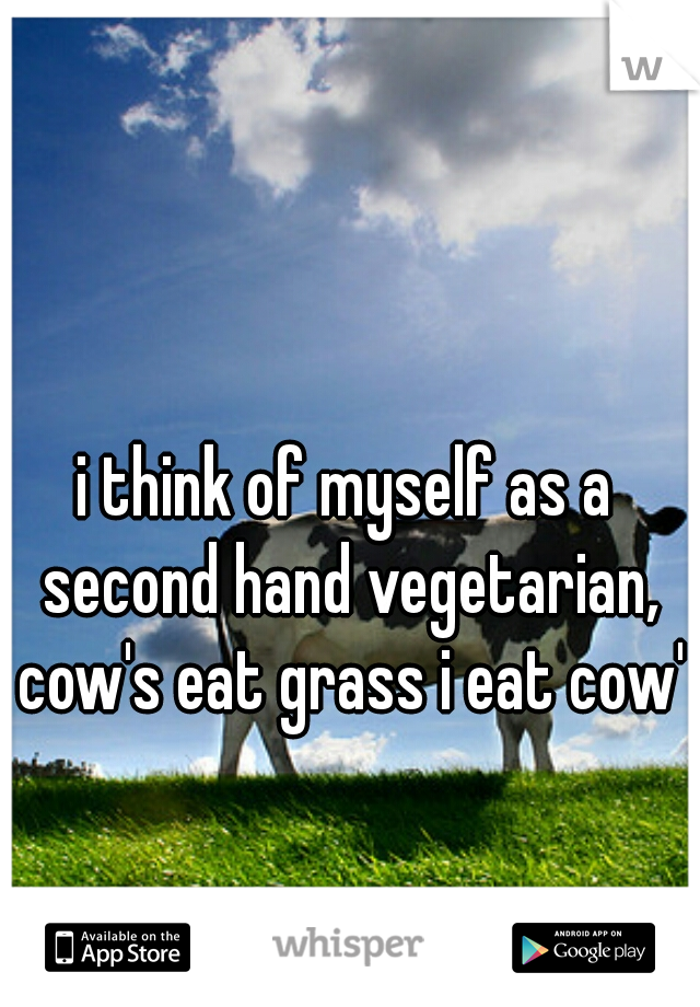 i think of myself as a second hand vegetarian, cow's eat grass i eat cow's
