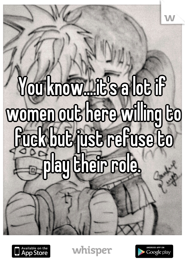 You know....it's a lot if women out here willing to fuck but just refuse to play their role. 