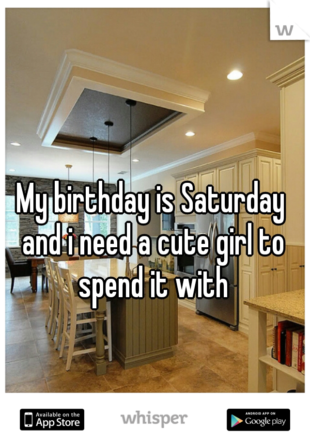 My birthday is Saturday and i need a cute girl to spend it with