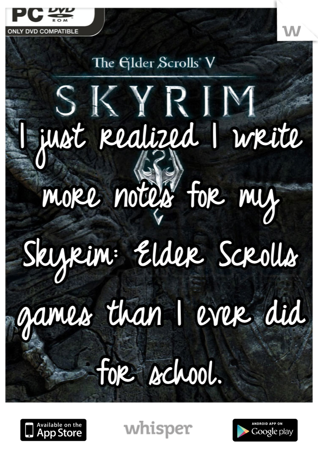 I just realized I write more notes for my Skyrim: Elder Scrolls games than I ever did for school.  