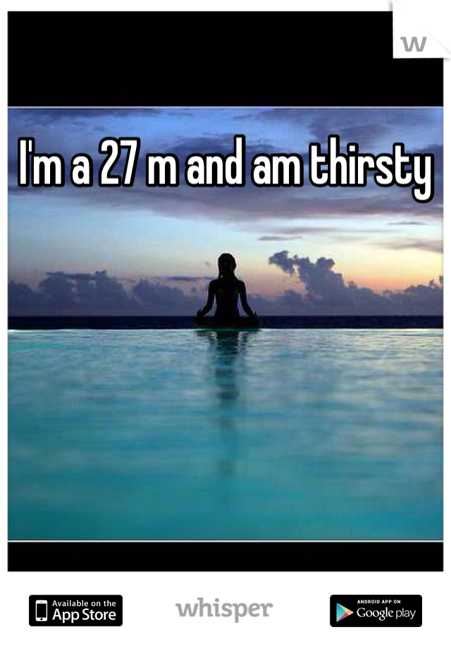I'm a 27 m and am thirsty 