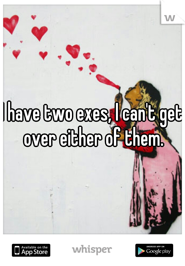I have two exes, I can't get over either of them.