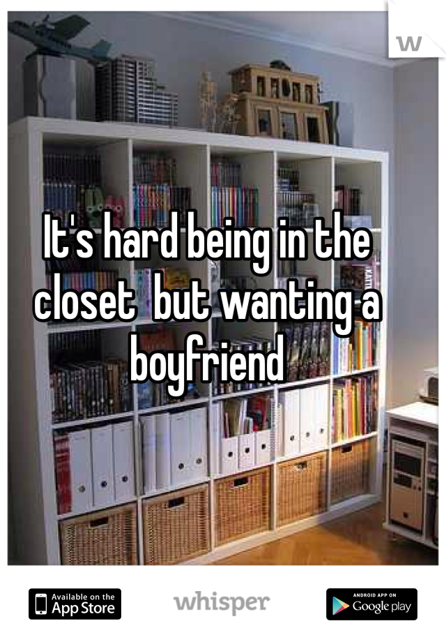 It's hard being in the closet  but wanting a boyfriend