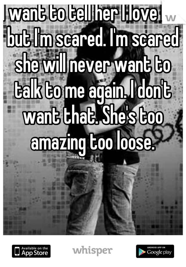I want to tell her I love her but I'm scared. I'm scared she will never want to talk to me again. I don't want that. She's too amazing too loose.