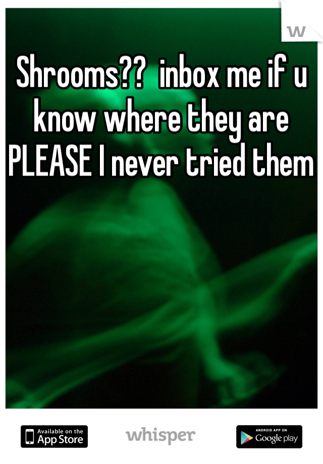 Shrooms??  inbox me if u know where they are PLEASE I never tried them 