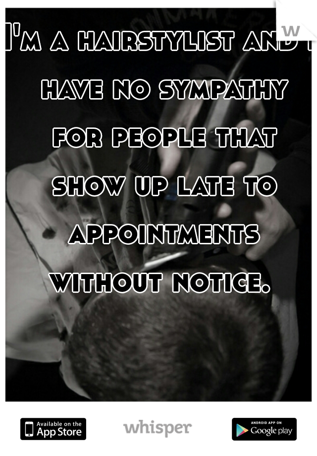 I'm a hairstylist and I have no sympathy for people that show up late to appointments without notice. 