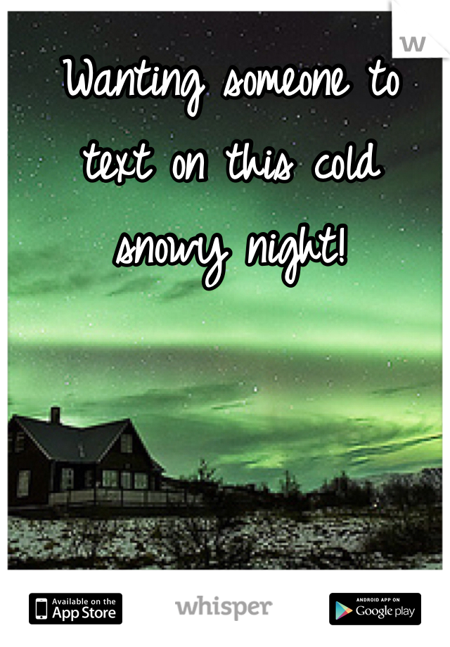 Wanting someone to 
text on this cold 
snowy night! 