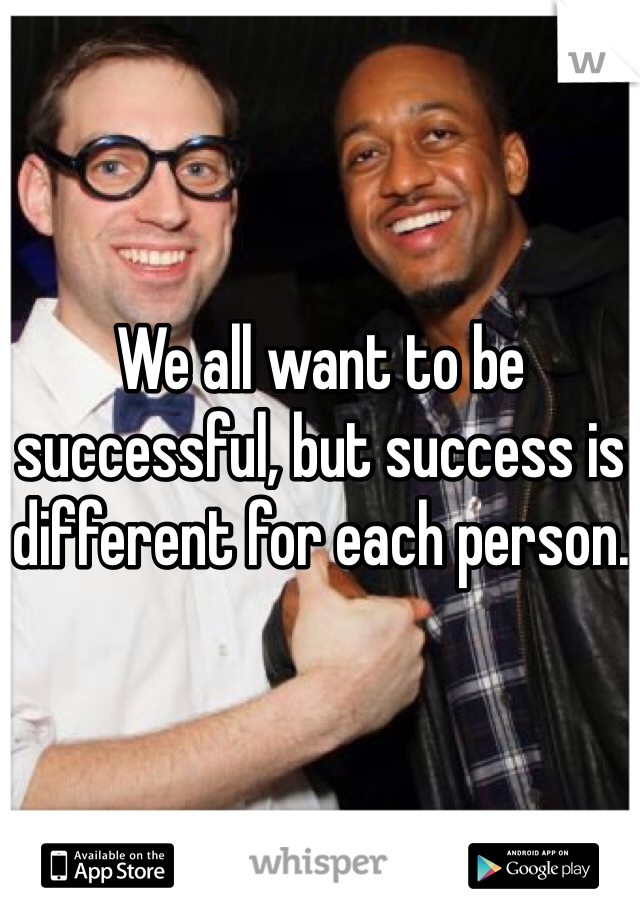 We all want to be successful, but success is different for each person.