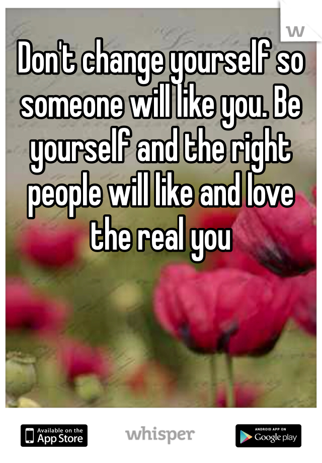 Don't change yourself so someone will like you. Be yourself and the right people will like and love the real you
