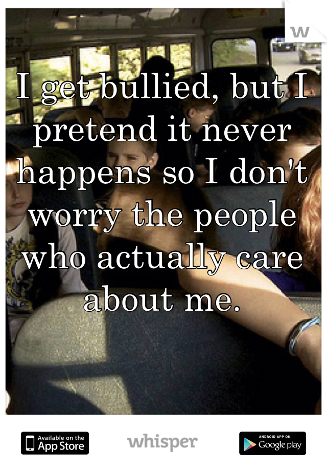 I get bullied, but I pretend it never happens so I don't worry the people who actually care about me.