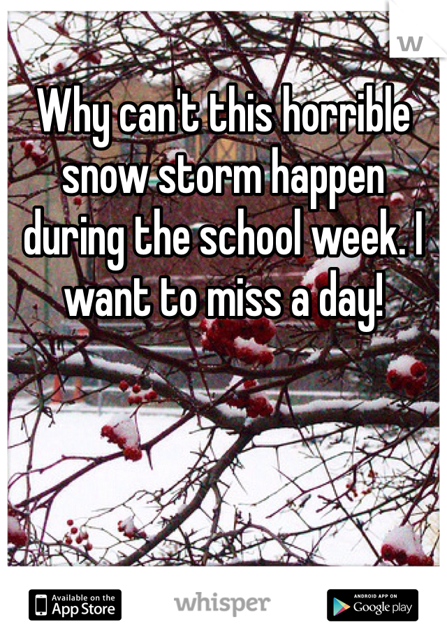 Why can't this horrible snow storm happen during the school week. I want to miss a day!