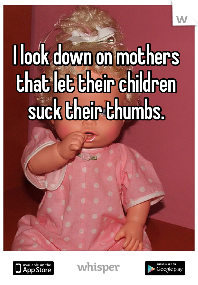 I look down on mothers that let their children suck their thumbs. 