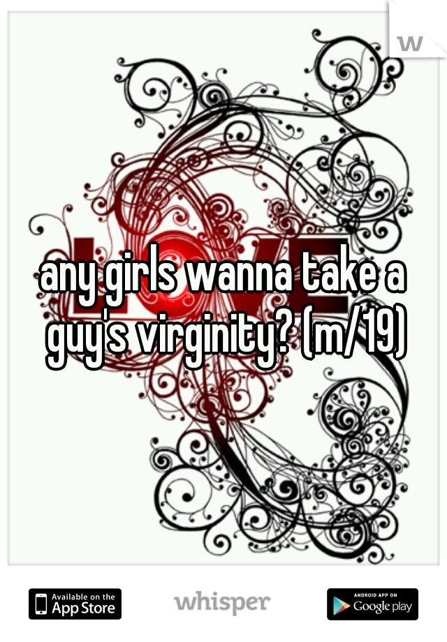 any girls wanna take a guy's virginity? (m/19)
