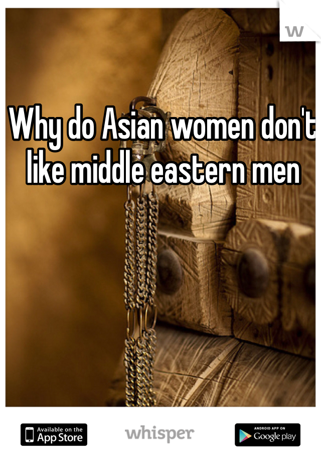 Why do Asian women don't like middle eastern men 