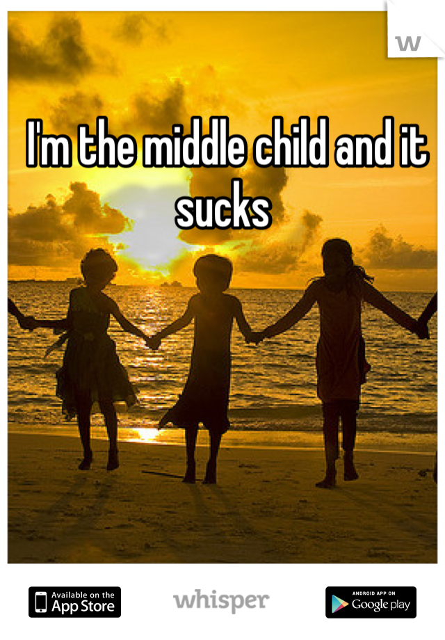 I'm the middle child and it sucks 