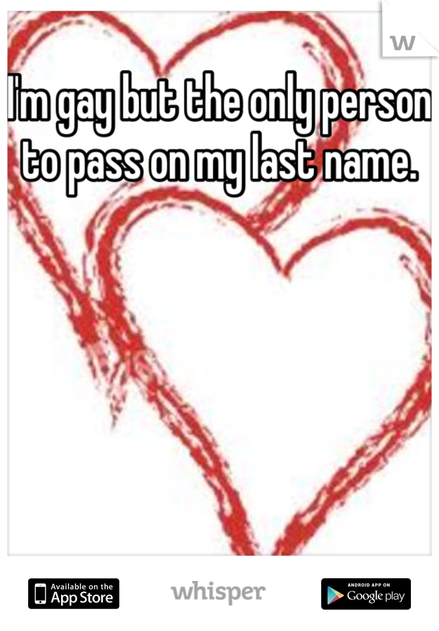 I'm gay but the only person to pass on my last name.