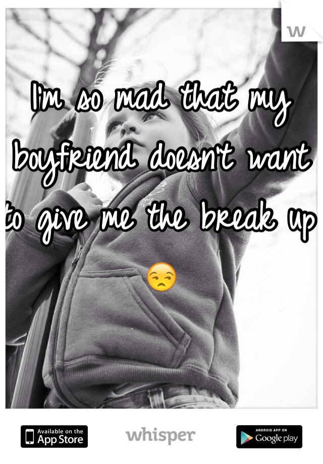 I'm so mad that my boyfriend doesn't want to give me the break up 😒