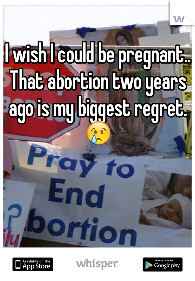 I wish I could be pregnant.. That abortion two years ago is my biggest regret. 😢