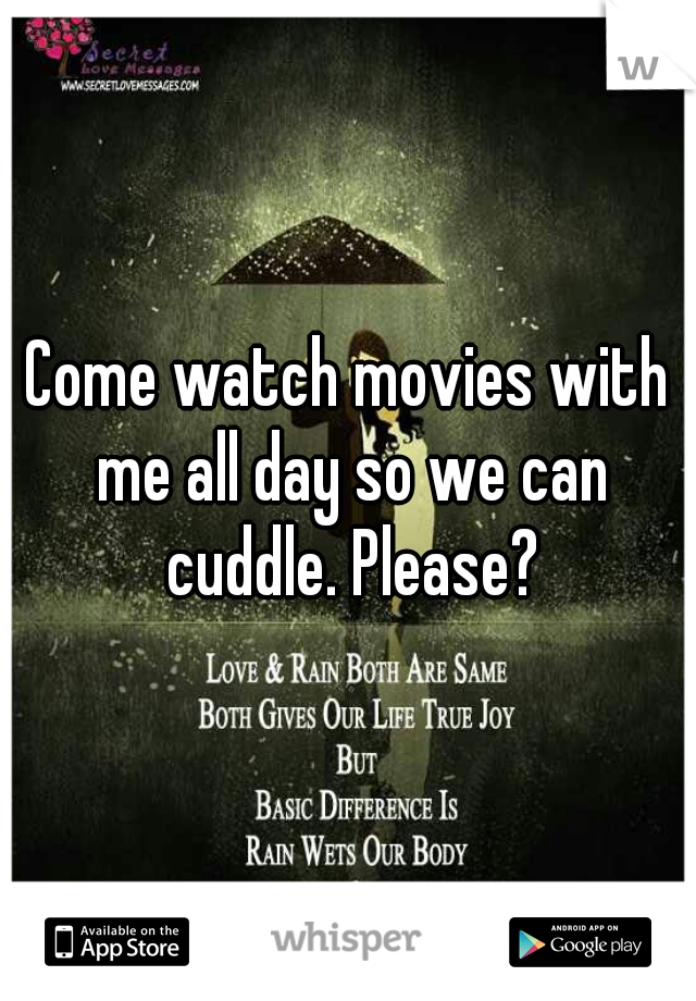 Come watch movies with me all day so we can cuddle. Please?