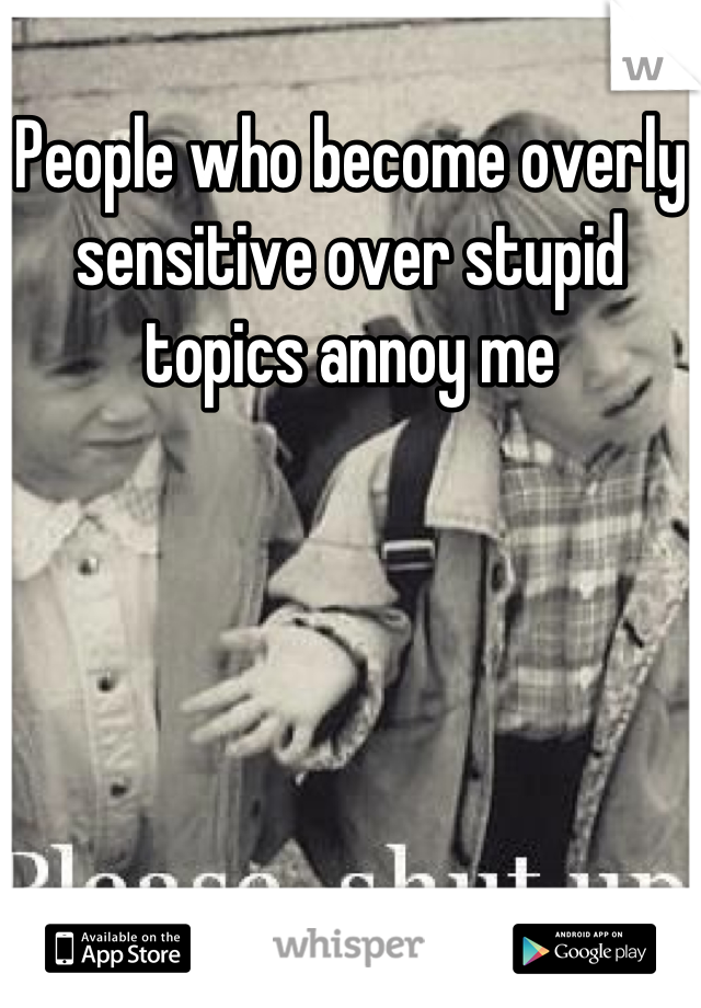 People who become overly sensitive over stupid topics annoy me