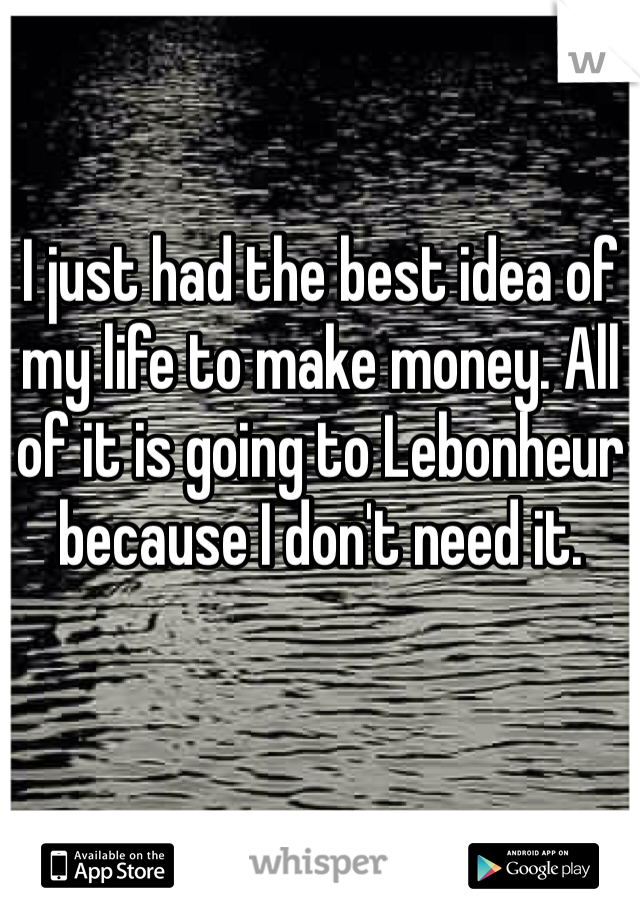 I just had the best idea of my life to make money. All of it is going to Lebonheur because I don't need it. 