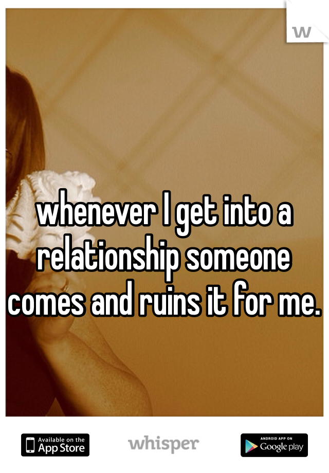 whenever I get into a relationship someone comes and ruins it for me. 