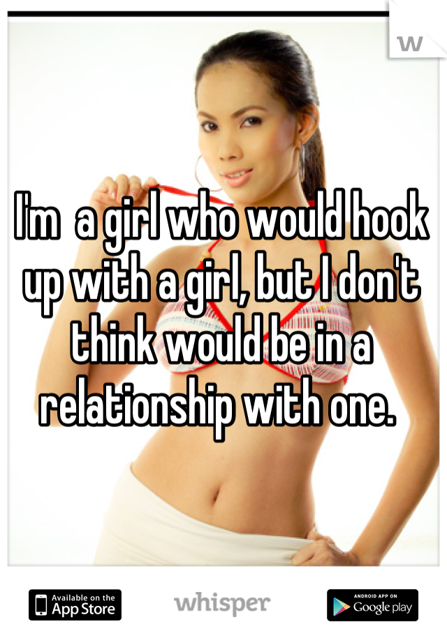 I'm  a girl who would hook up with a girl, but I don't think would be in a relationship with one. 