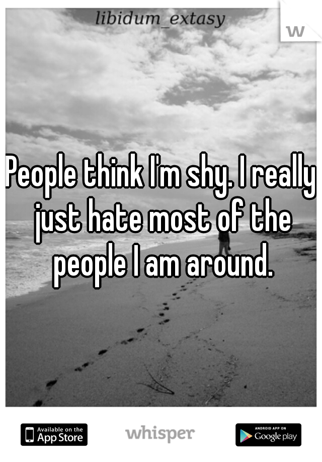 People think I'm shy. I really just hate most of the people I am around.