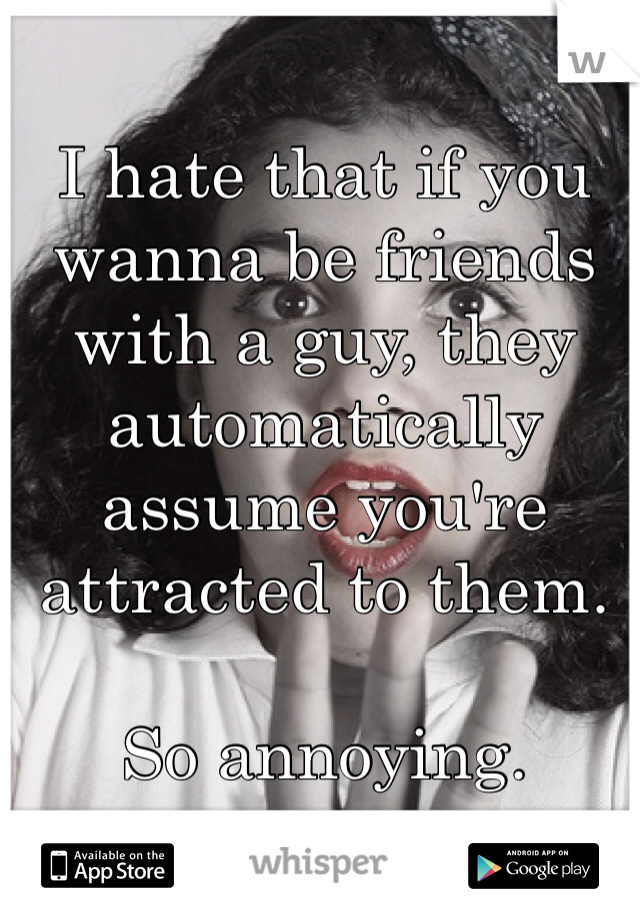 I hate that if you wanna be friends with a guy, they automatically assume you're attracted to them. 

So annoying.