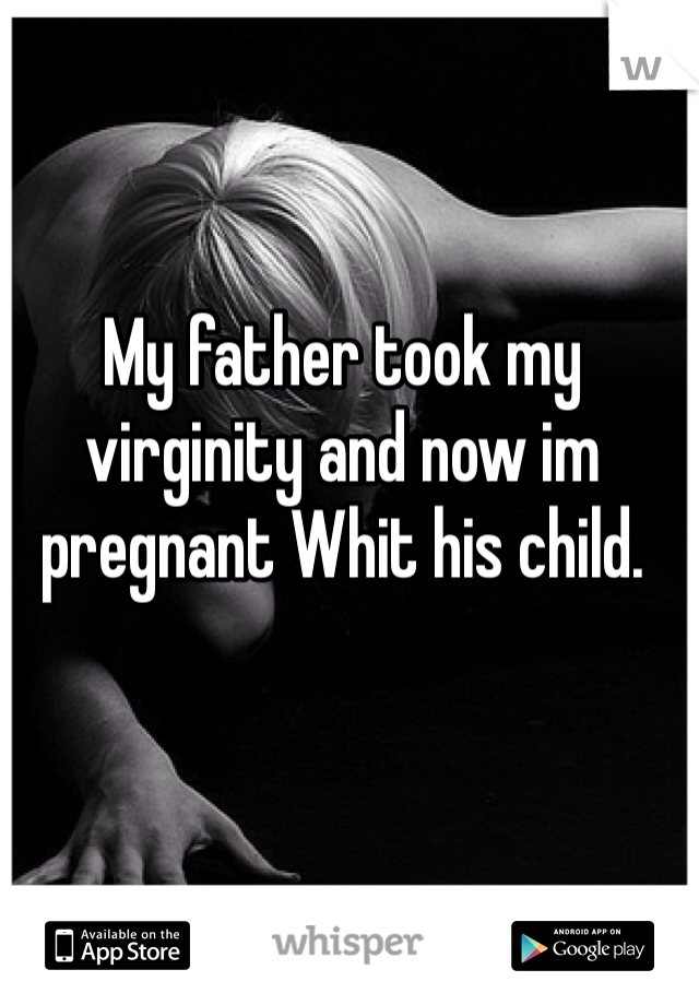 My father took my virginity and now im pregnant Whit his child.