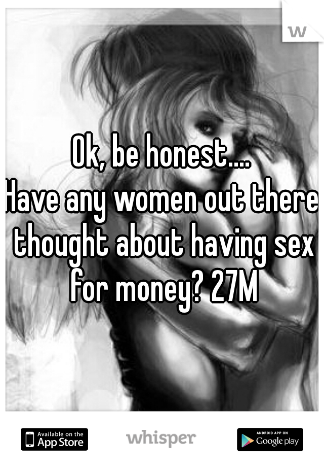 Ok, be honest....
Have any women out there thought about having sex for money? 27M
