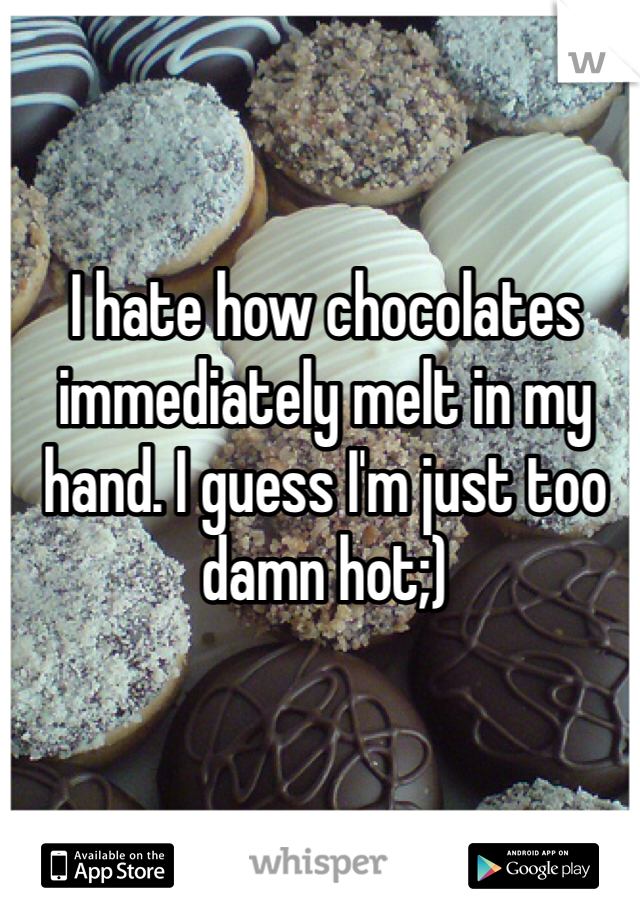 I hate how chocolates immediately melt in my hand. I guess I'm just too damn hot;)