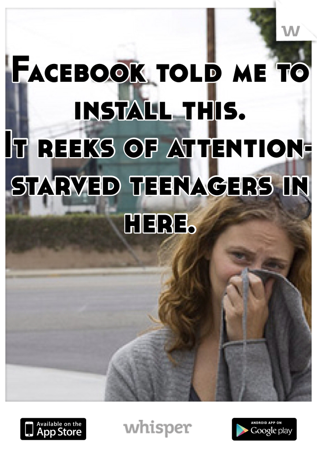 Facebook told me to install this.
It reeks of attention-starved teenagers in here.