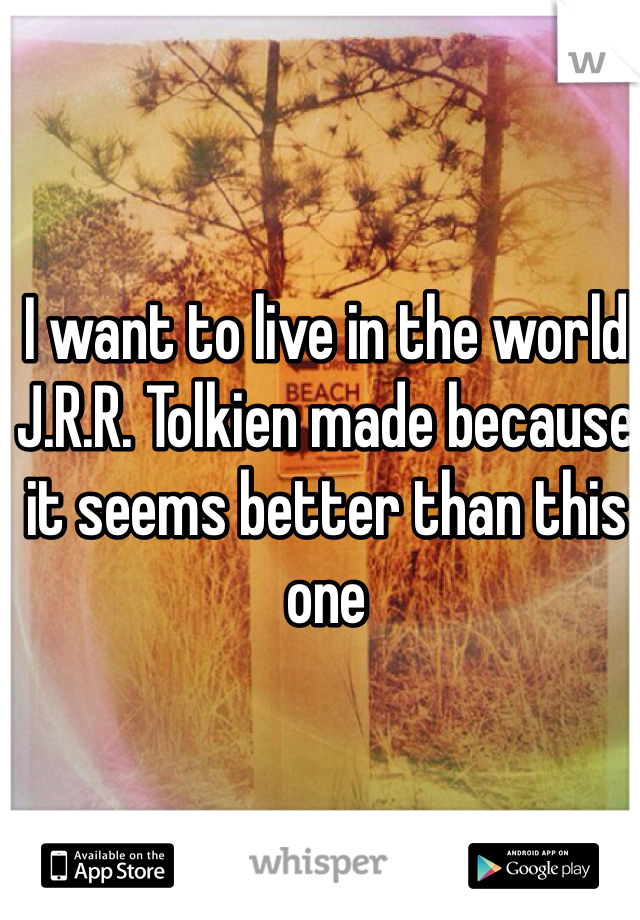 I want to live in the world J.R.R. Tolkien made because it seems better than this one