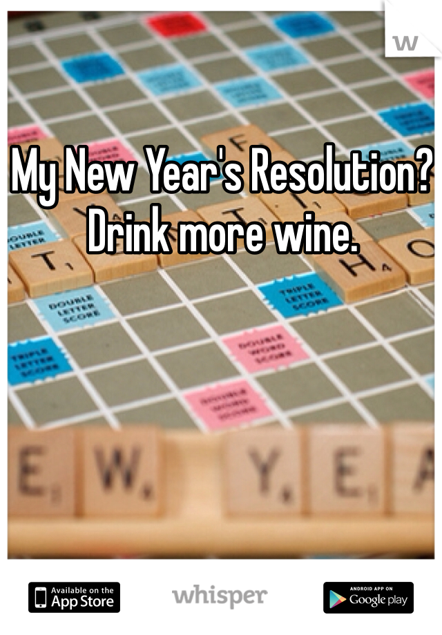 My New Year's Resolution? 
Drink more wine. 