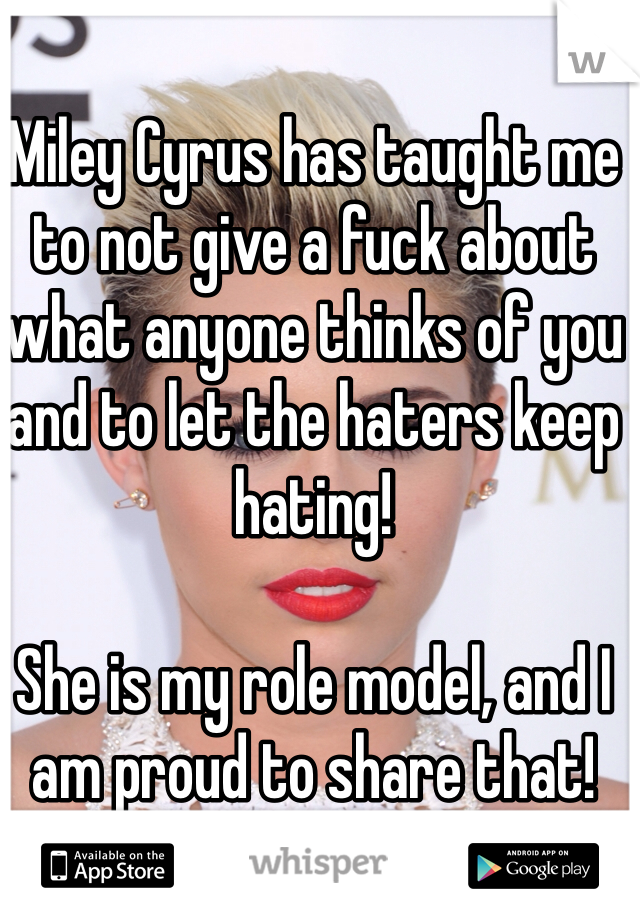 Miley Cyrus has taught me to not give a fuck about what anyone thinks of you and to let the haters keep hating!

She is my role model, and I am proud to share that!