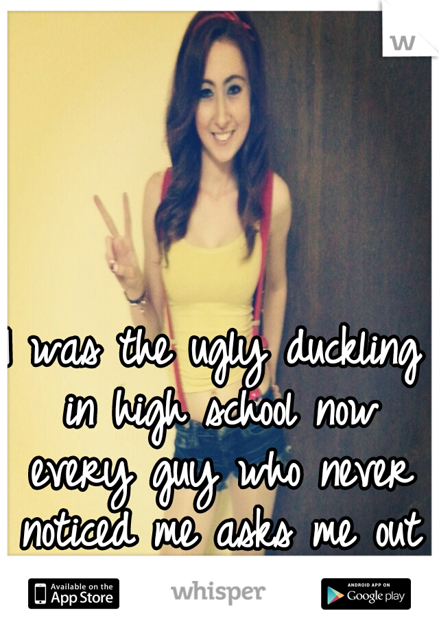 I was the ugly duckling in high school now every guy who never noticed me asks me out and I love saying no