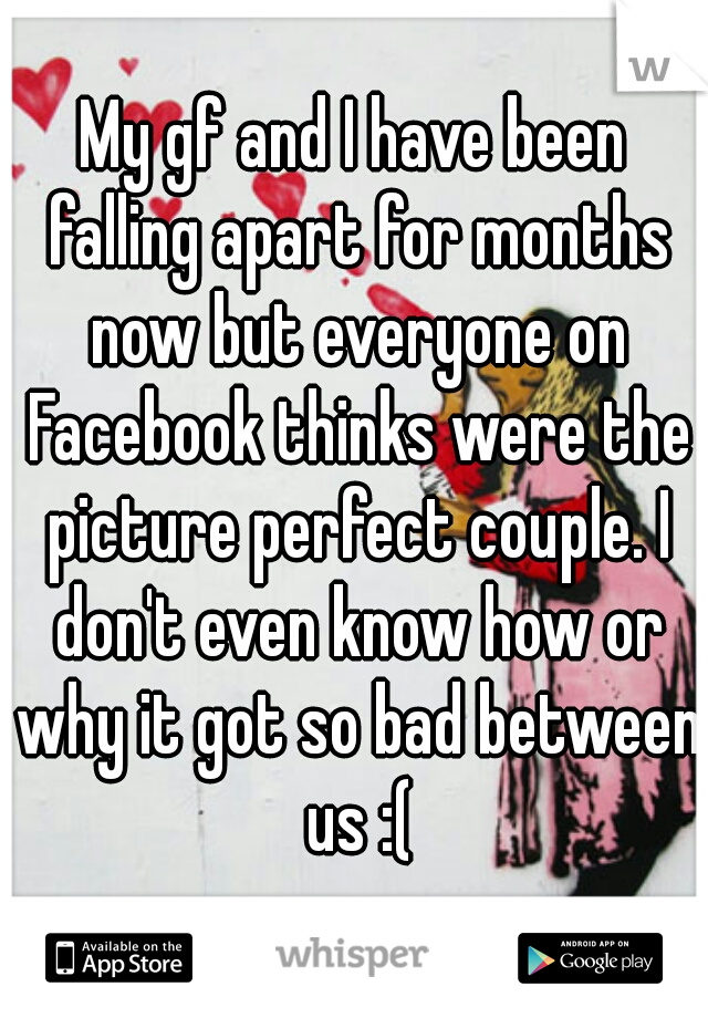 My gf and I have been falling apart for months now but everyone on Facebook thinks were the picture perfect couple. I don't even know how or why it got so bad between us :(