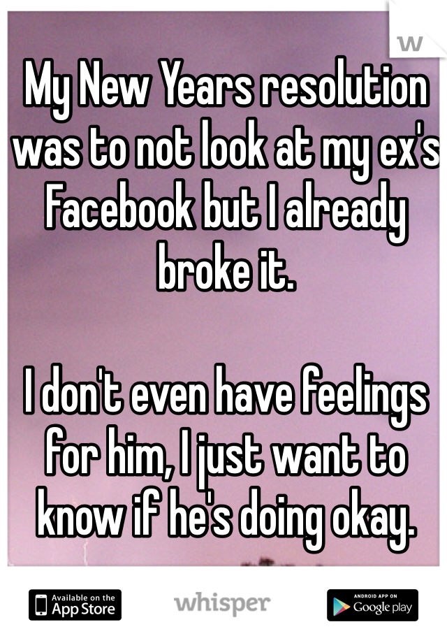 My New Years resolution was to not look at my ex's Facebook but I already broke it. 

I don't even have feelings for him, I just want to know if he's doing okay. 