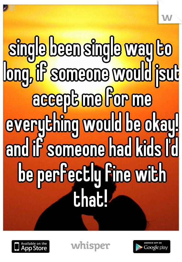 single been single way to long, if someone would jsut accept me for me everything would be okay! and if someone had kids I'd be perfectly fine with that! 