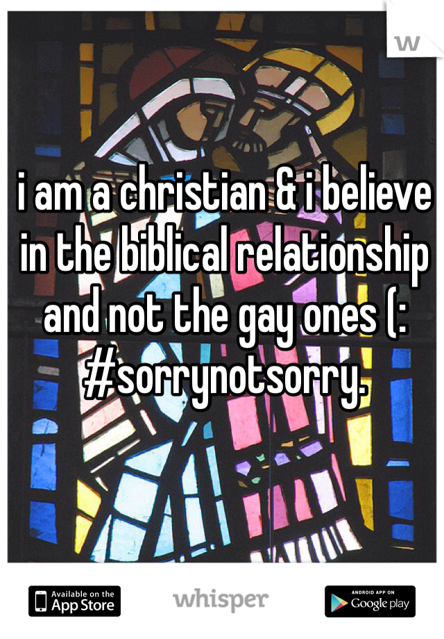 i am a christian & i believe in the biblical relationship and not the gay ones (: #sorrynotsorry. 