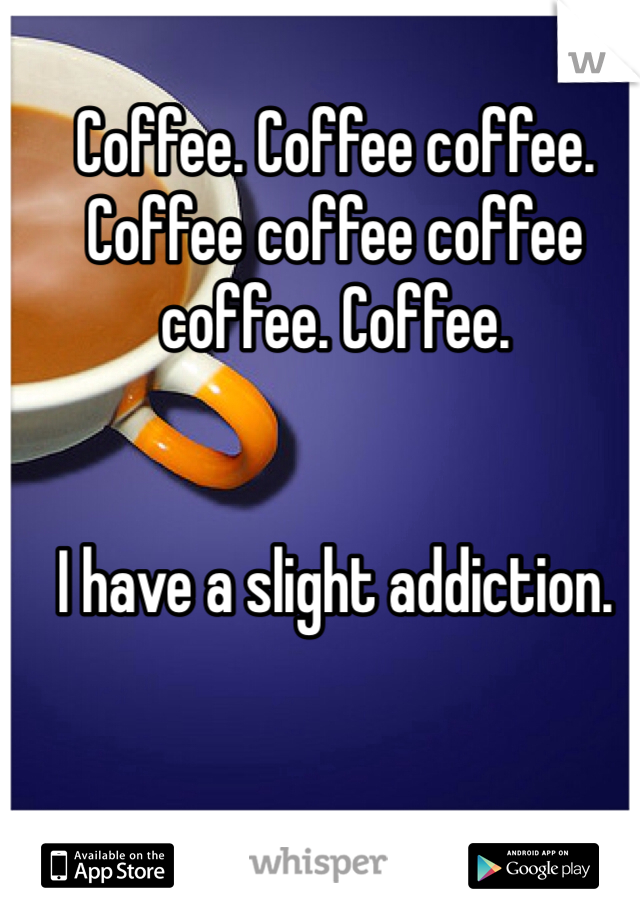 Coffee. Coffee coffee. Coffee coffee coffee coffee. Coffee. 


I have a slight addiction. 