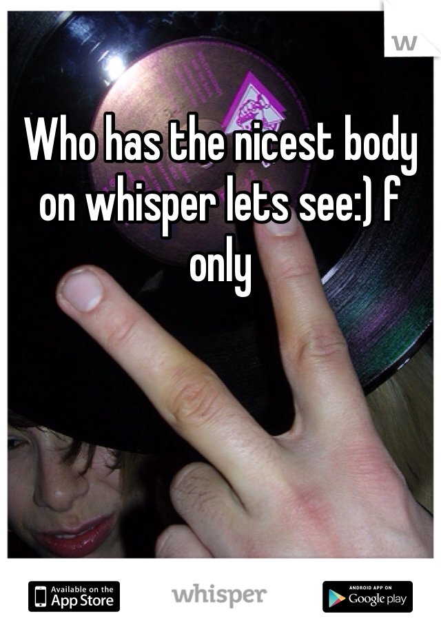 Who has the nicest body on whisper lets see:) f only
