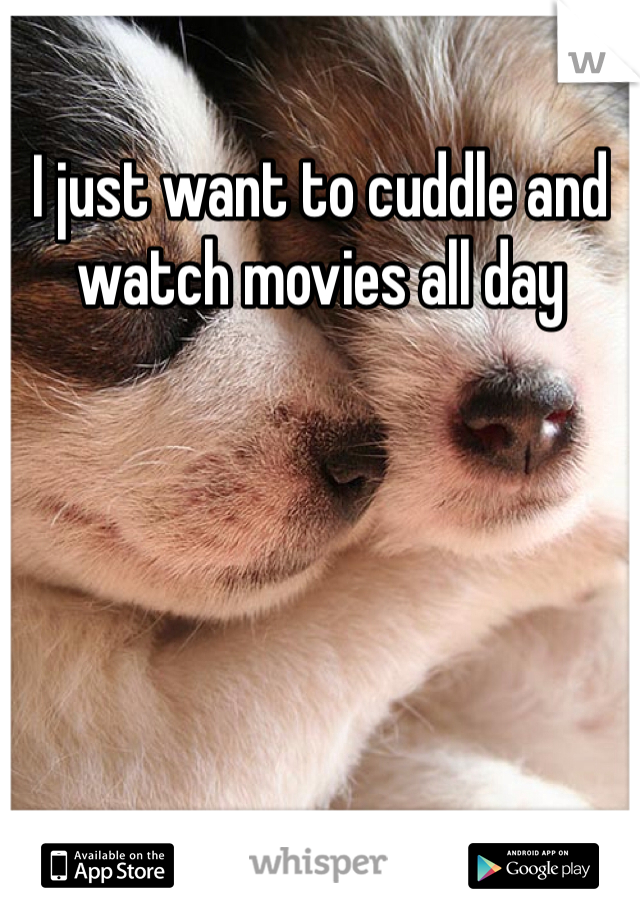 I just want to cuddle and watch movies all day