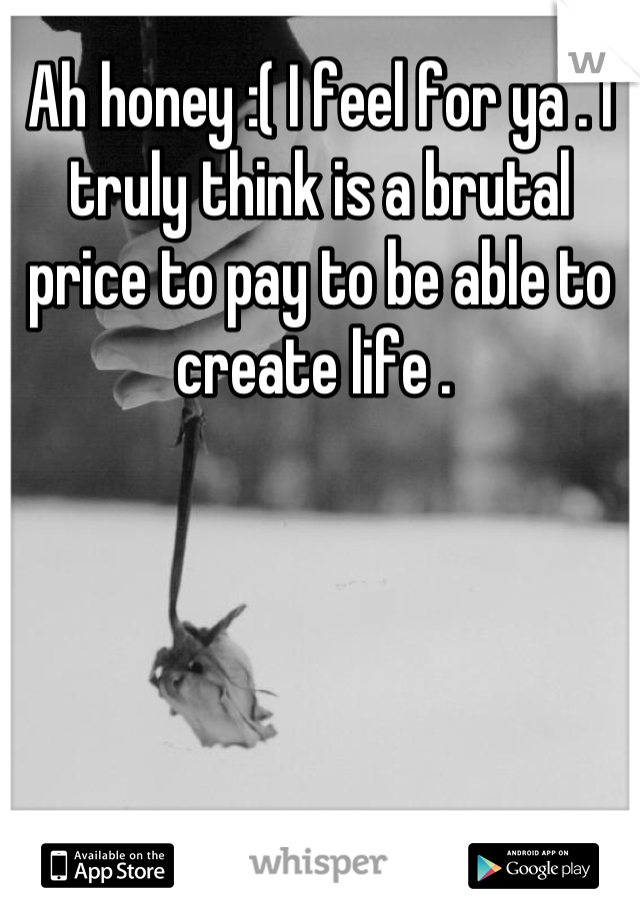 Ah honey :( I feel for ya . I truly think is a brutal price to pay to be able to create life . 